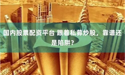 国内股票配资平台 跟着私募炒股，靠谱还是陷阱？
