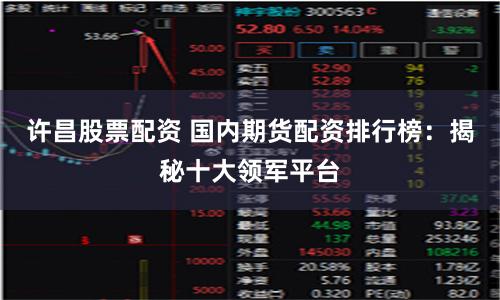许昌股票配资 国内期货配资排行榜：揭秘十大领军平台
