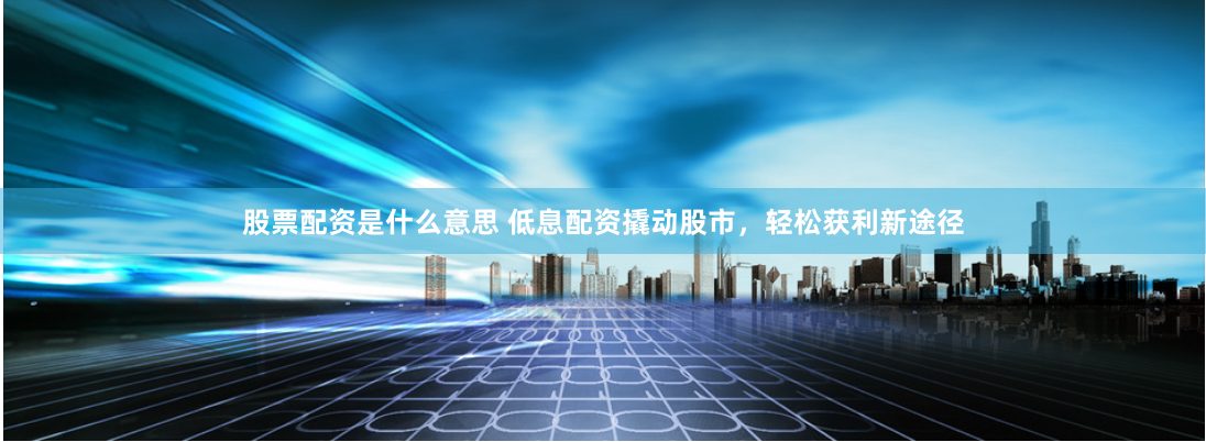 股票配资是什么意思 低息配资撬动股市，轻松获利新途径