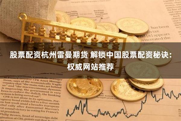 股票配资杭州雷曼期货 解锁中国股票配资秘诀：权威网站推荐