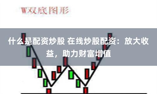 什么是配资炒股 在线炒股配资：放大收益，助力财富增值