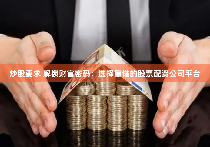 炒股要求 解锁财富密码：选择靠谱的股票配资公司平台