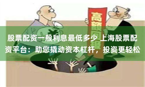 股票配资一般利息最低多少 上海股票配资平台：助您撬动资本杠杆，投资更轻松