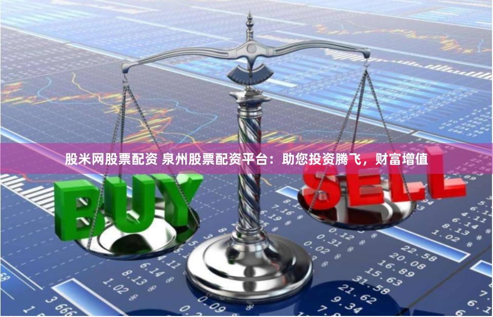 股米网股票配资 泉州股票配资平台：助您投资腾飞，财富增值