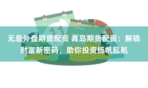 无息外盘期货配资 青岛期货配资：解锁财富新密码，助你投资扬帆起航