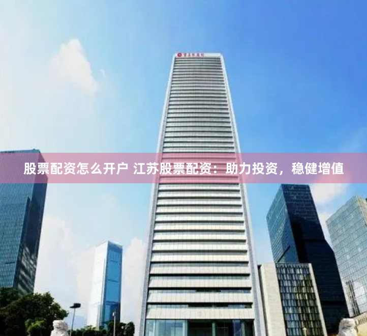 股票配资怎么开户 江苏股票配资：助力投资，稳健增值