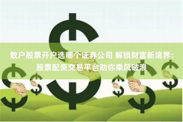 散户股票开户选哪个证券公司 解锁财富新境界:股票配资交易平台助你乘风破浪