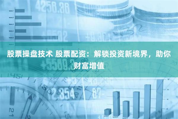 股票操盘技术 股票配资：解锁投资新境界，助你财富增值