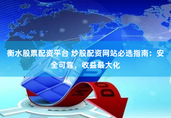 衡水股票配资平台 炒股配资网站必选指南：安全可靠，收益最大化
