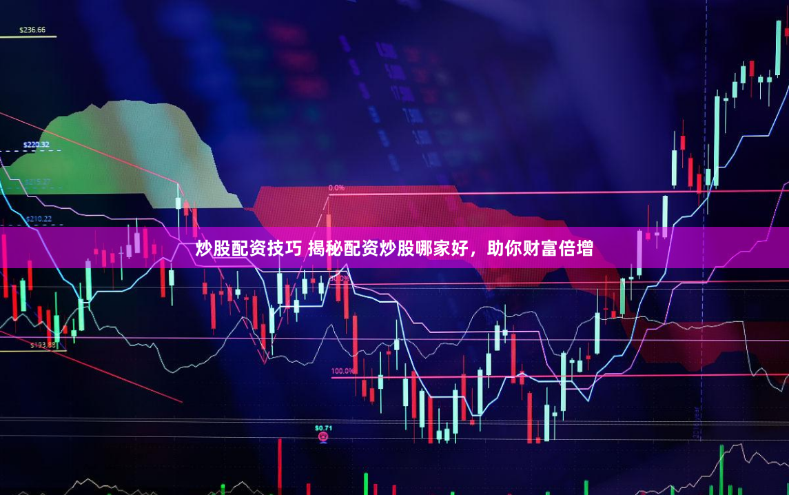 炒股配资技巧 揭秘配资炒股哪家好，助你财富倍增