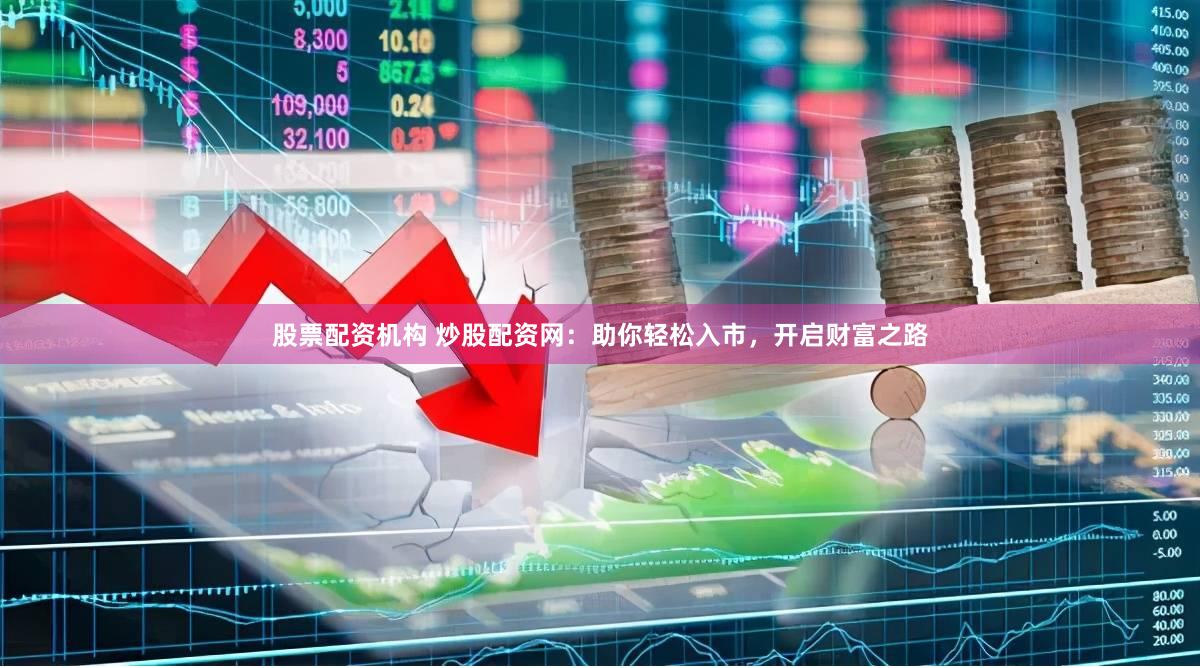 股票配资机构 炒股配资网：助你轻松入市，开启财富之路
