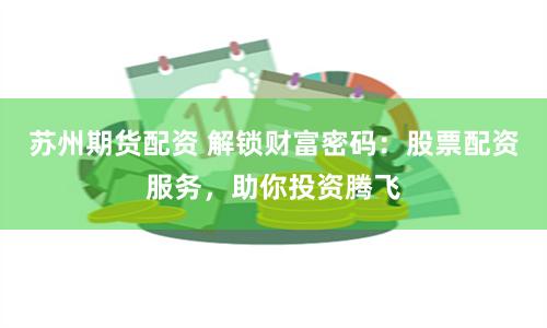 苏州期货配资 解锁财富密码：股票配资服务，助你投资腾飞