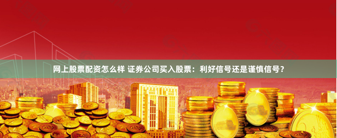 网上股票配资怎么样 证券公司买入股票：利好信号还是谨慎信号？