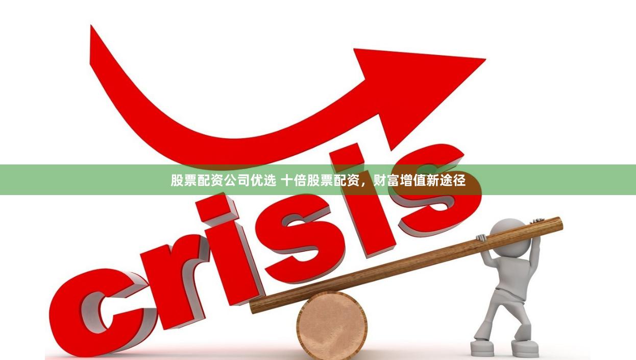 股票配资公司优选 十倍股票配资，财富增值新途径