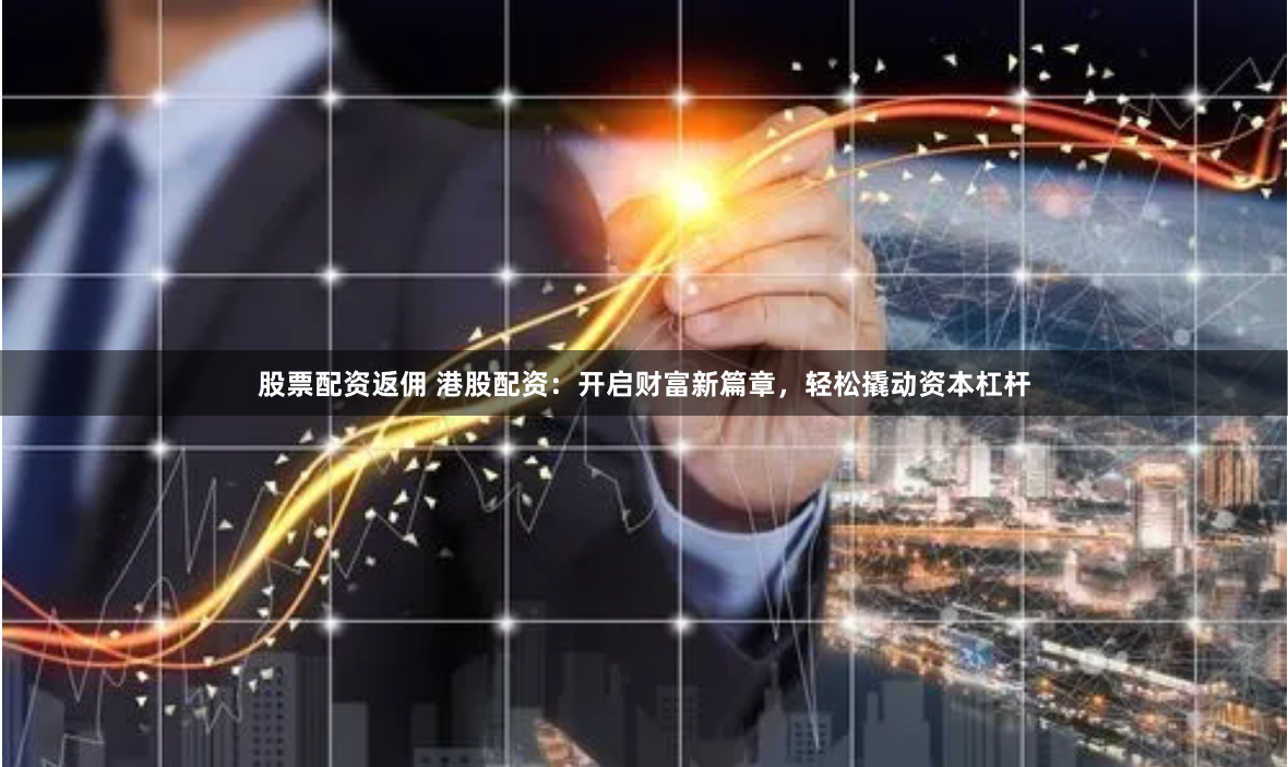 股票配资返佣 港股配资：开启财富新篇章，轻松撬动资本杠杆