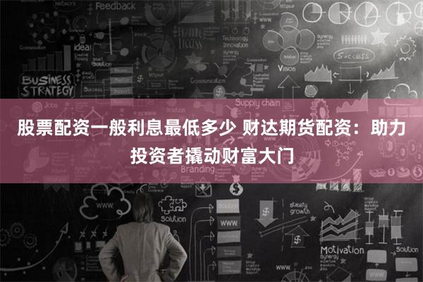 股票配资一般利息最低多少 财达期货配资:助力投资者撬动财富大门
