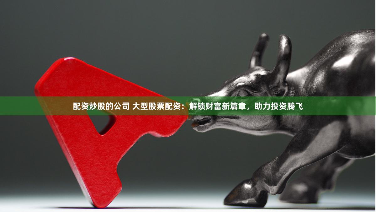 配资炒股的公司 大型股票配资：解锁财富新篇章，助力投资腾飞