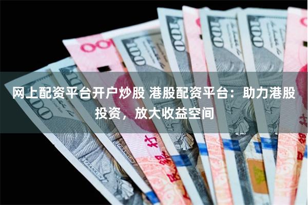 网上配资平台开户炒股 港股配资平台：助力港股投资，放大收益空间