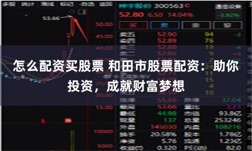 怎么配资买股票 和田市股票配资：助你投资，成就财富梦想