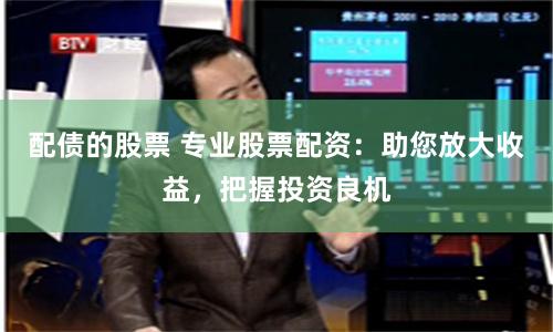 配债的股票 专业股票配资：助您放大收益，把握投资良机
