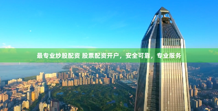 最专业炒股配资 股票配资开户，安全可靠，专业服务