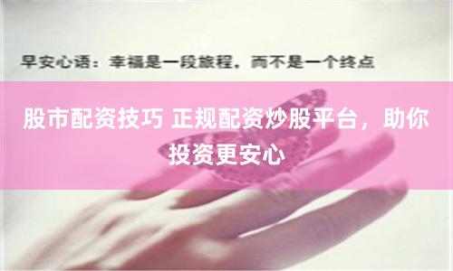 股市配资技巧 正规配资炒股平台，助你投资更安心