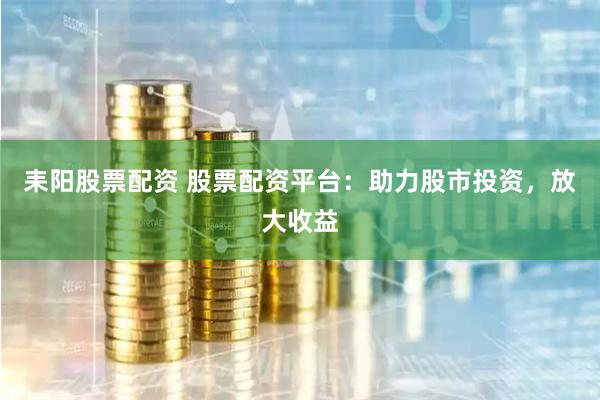 耒阳股票配资 股票配资平台：助力股市投资，放大收益