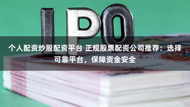 个人配资炒股配资平台 正规股票配资公司推荐：选择可靠平台，保障资金安全