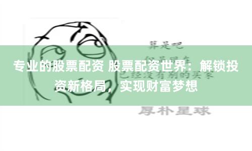专业的股票配资 股票配资世界：解锁投资新格局，实现财富梦想