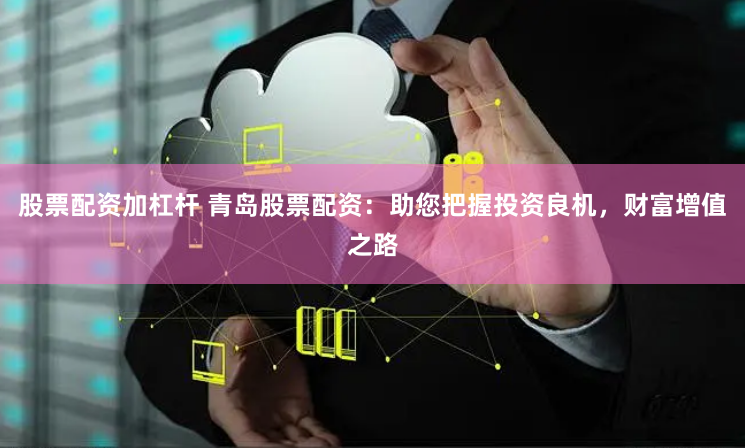 股票配资加杠杆 青岛股票配资：助您把握投资良机，财富增值之路