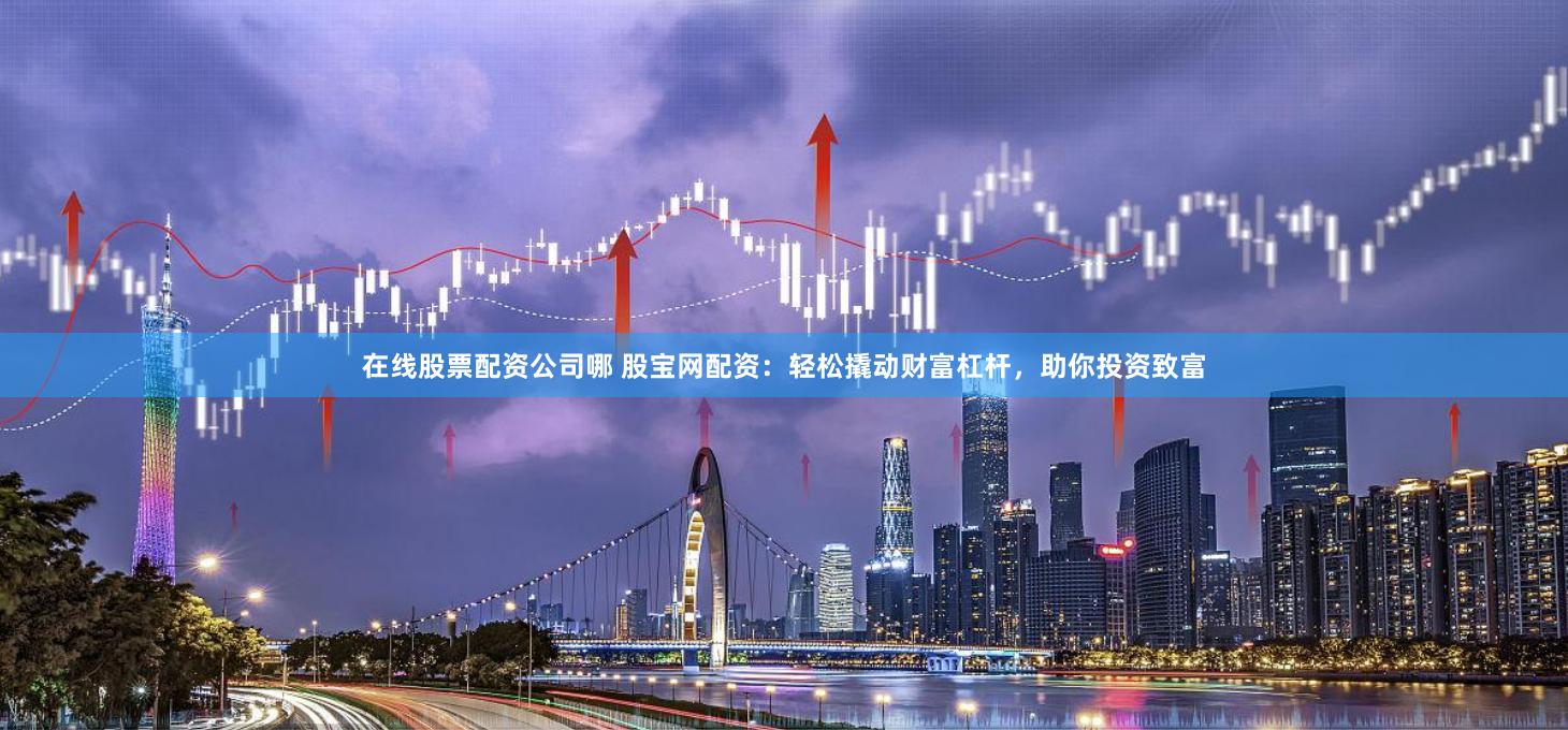 在线股票配资公司哪 股宝网配资：轻松撬动财富杠杆，助你投资致富