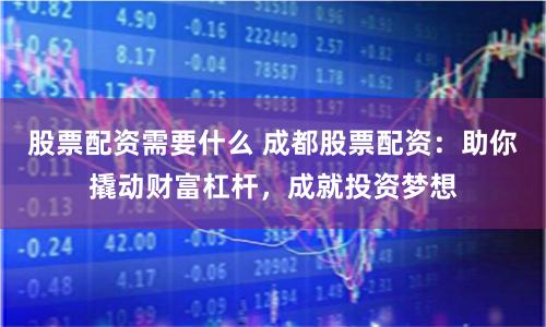 股票配资需要什么 成都股票配资：助你撬动财富杠杆，成就投资梦想