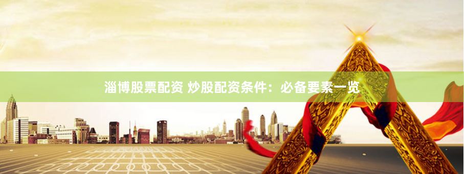 淄博股票配资 炒股配资条件：必备要素一览