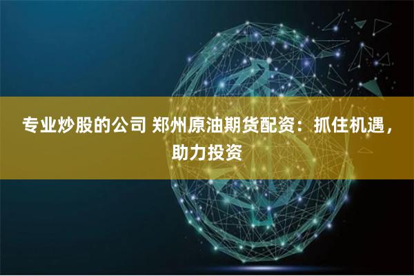 专业炒股的公司 郑州原油期货配资：抓住机遇，助力投资