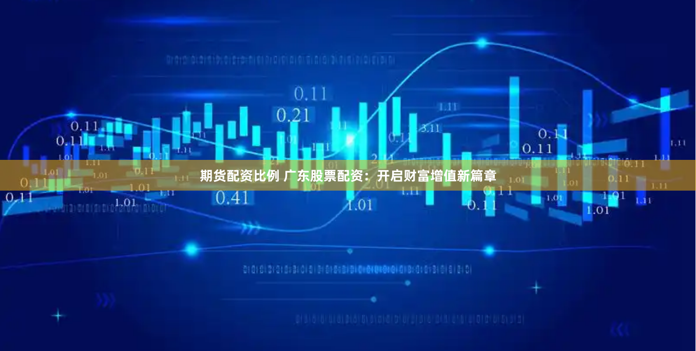 期货配资比例 广东股票配资：开启财富增值新篇章