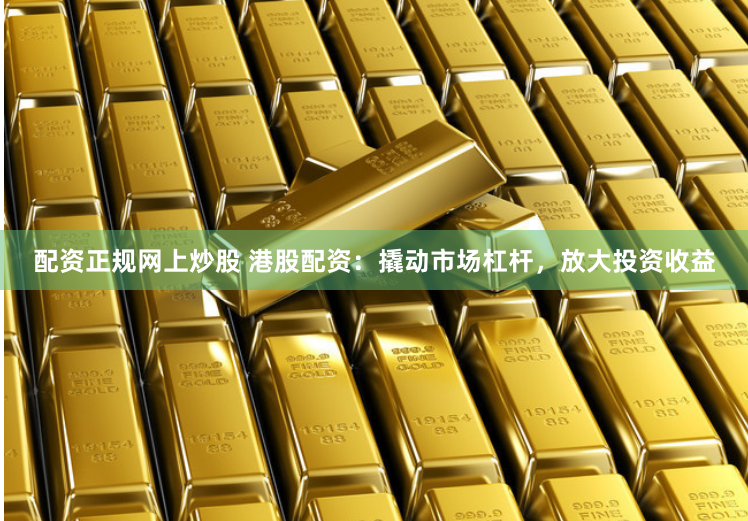 配资正规网上炒股 港股配资：撬动市场杠杆，放大投资收益