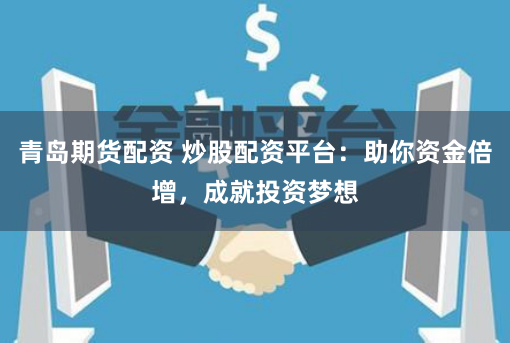 青岛期货配资 炒股配资平台：助你资金倍增，成就投资梦想