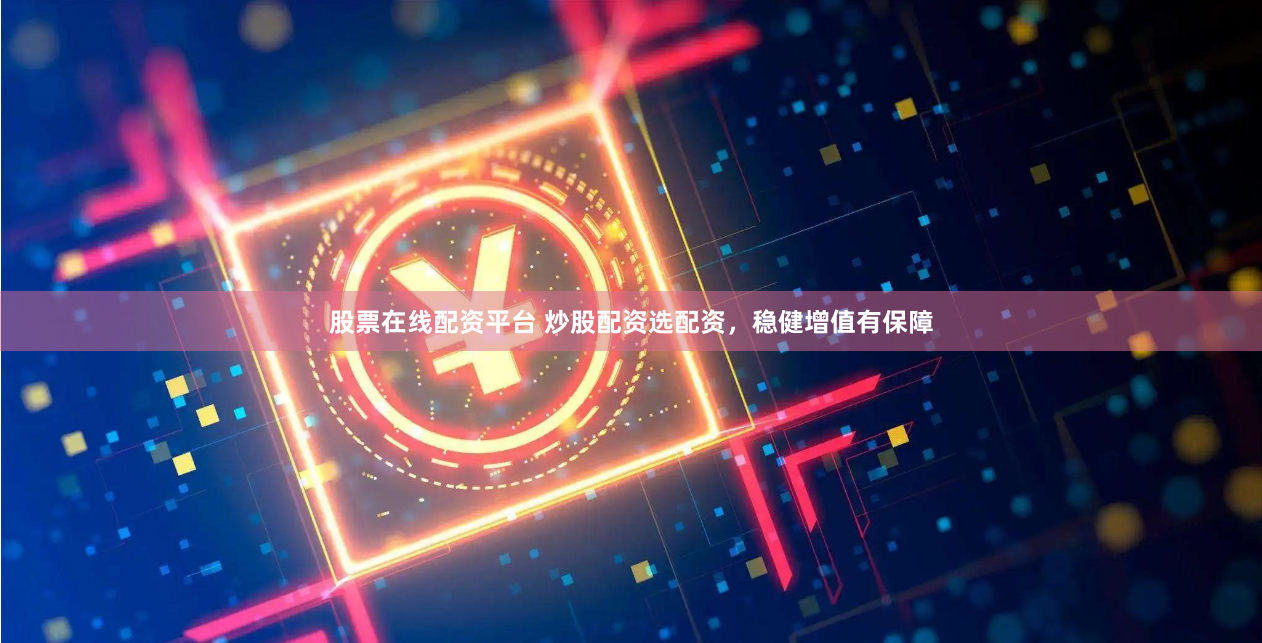 股票在线配资平台 炒股配资选配资，稳健增值有保障