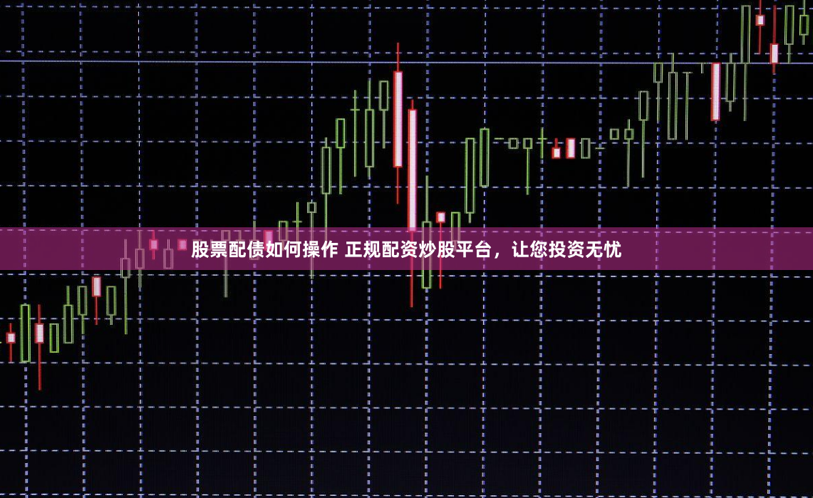 股票配债如何操作 正规配资炒股平台，让您投资无忧