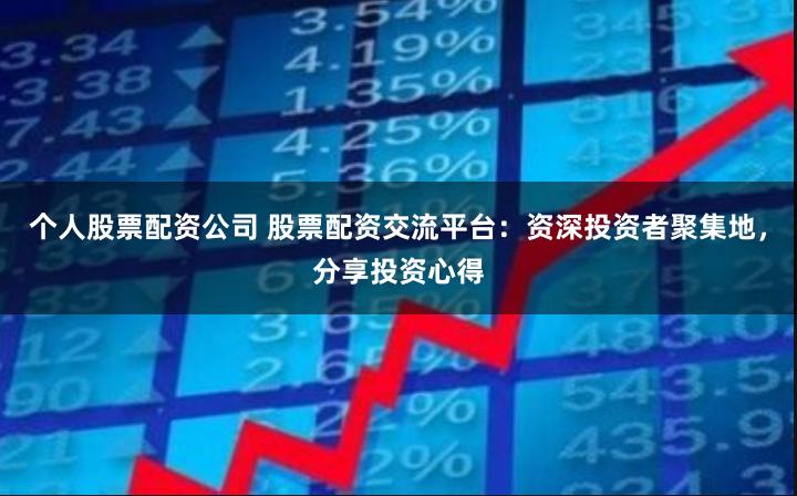 个人股票配资公司 股票配资交流平台：资深投资者聚集地，分享投资心得