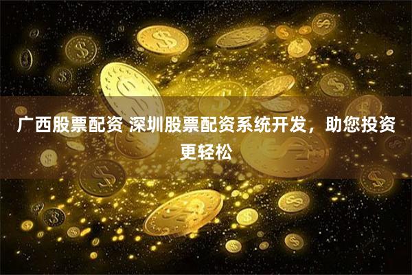 广西股票配资 深圳股票配资系统开发，助您投资更轻松