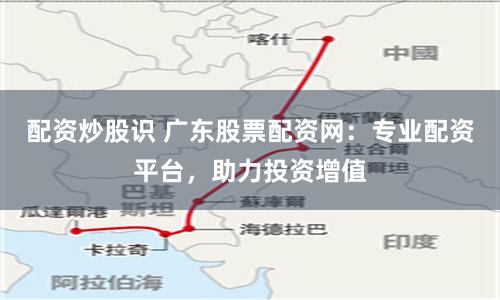 配资炒股识 广东股票配资网：专业配资平台，助力投资增值
