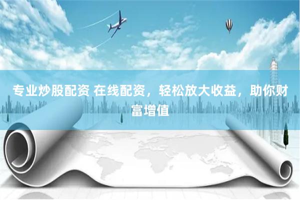 专业炒股配资 在线配资,轻松放大收益,助你财富增值