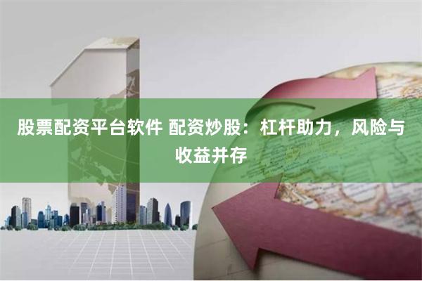 股票配资平台软件 配资炒股：杠杆助力，风险与收益并存