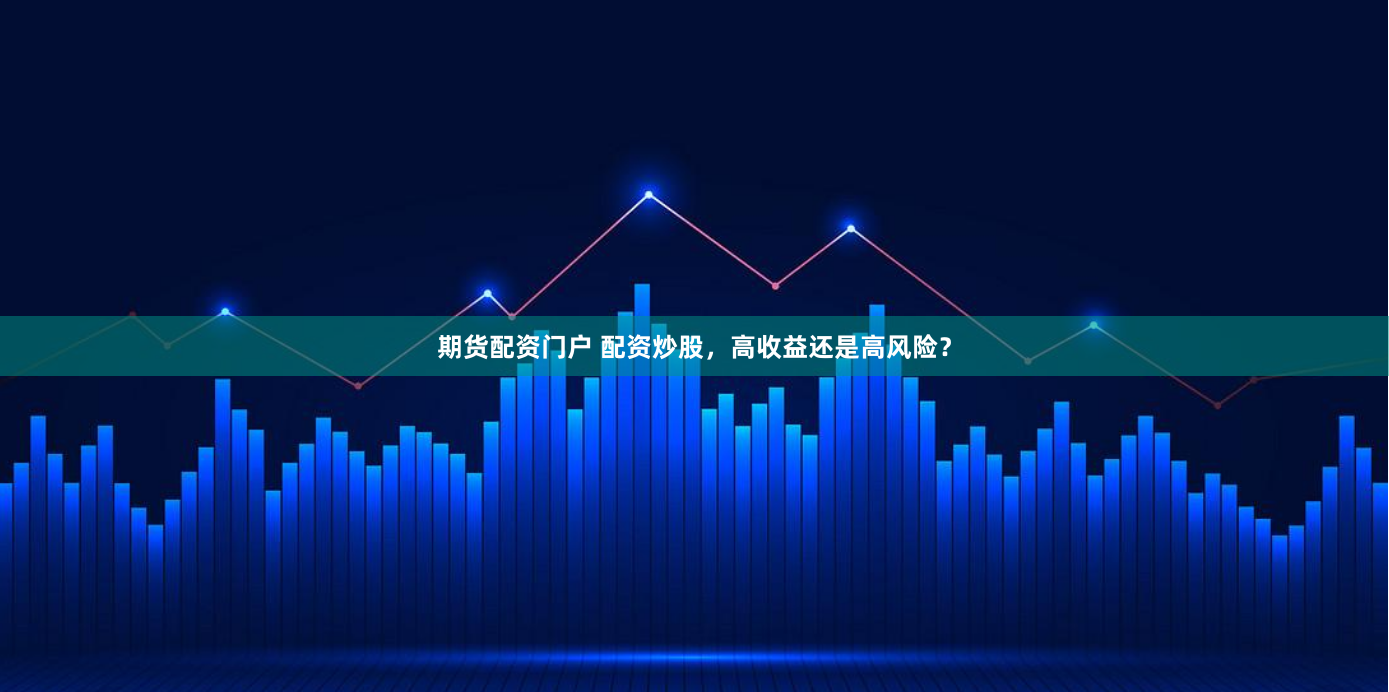 期货配资门户 配资炒股，高收益还是高风险？
