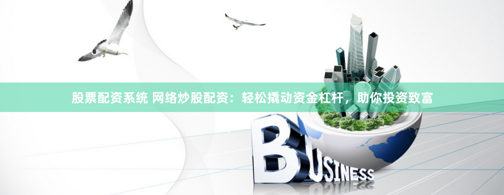 股票配资系统 网络炒股配资：轻松撬动资金杠杆，助你投资致富