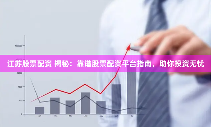 江苏股票配资 揭秘：靠谱股票配资平台指南，助你投资无忧