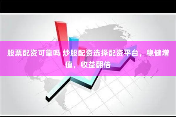 股票配资可靠吗 炒股配资选择配资平台，稳健增值，收益翻倍