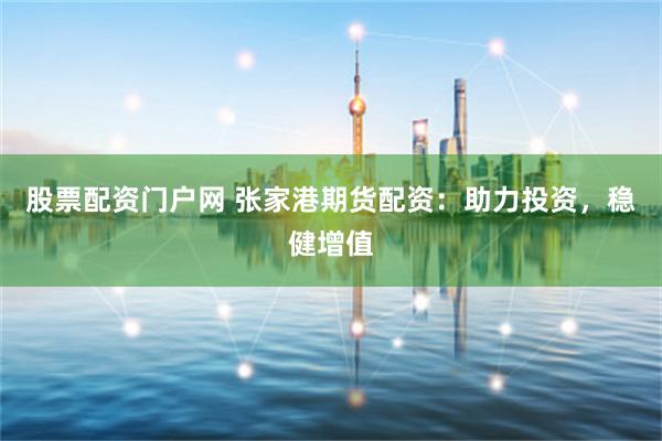 股票配资门户网 张家港期货配资：助力投资，稳健增值