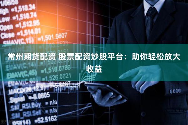 常州期货配资 股票配资炒股平台:助你轻松放大收益